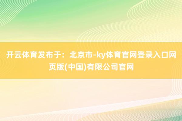 开云体育发布于：北京市-ky体育官网登录入口网页版(中国)有限公司官网