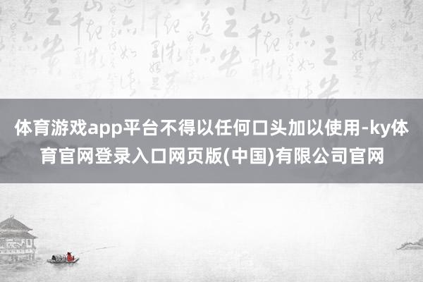 体育游戏app平台不得以任何口头加以使用-ky体育官网登录入口网页版(中国)有限公司官网