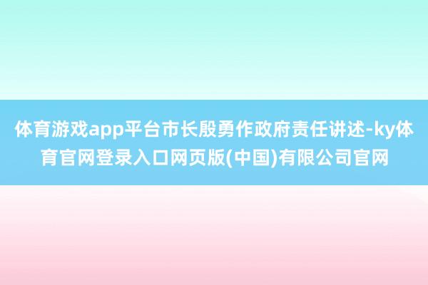 体育游戏app平台市长殷勇作政府责任讲述-ky体育官网登录入口网页版(中国)有限公司官网