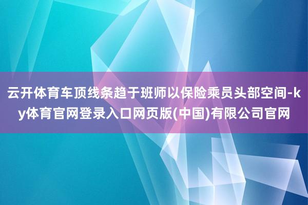 云开体育车顶线条趋于班师以保险乘员头部空间-ky体育官网登录入口网页版(中国)有限公司官网