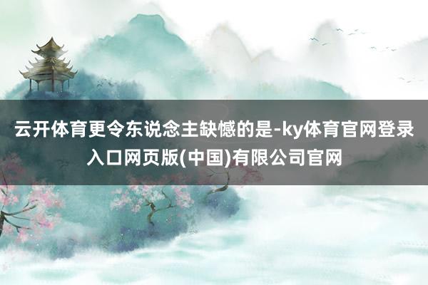 云开体育更令东说念主缺憾的是-ky体育官网登录入口网页版(中国)有限公司官网
