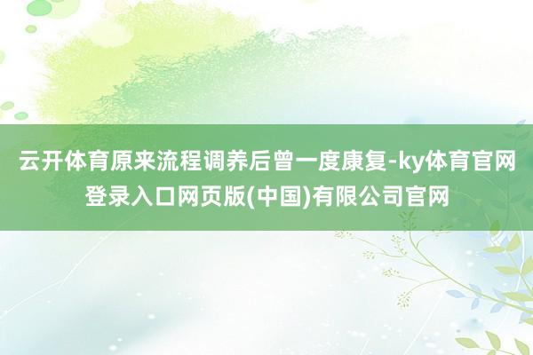 云开体育原来流程调养后曾一度康复-ky体育官网登录入口网页版(中国)有限公司官网