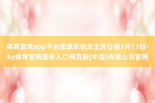 体育游戏app平台图源东说念主民日报3月13日-ky体育官网登录入口网页版(中国)有限公司官网