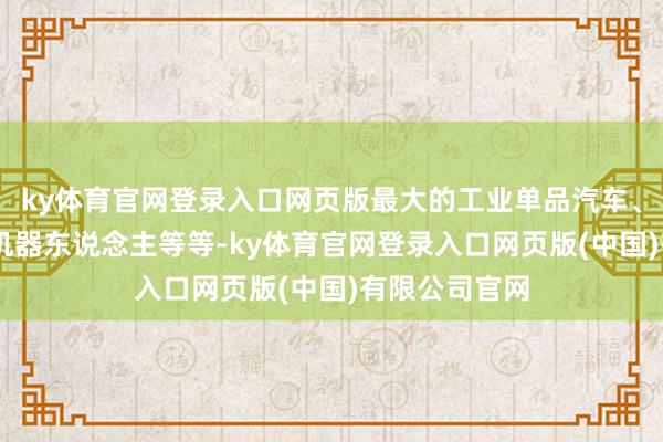 ky体育官网登录入口网页版最大的工业单品汽车、PC、眼镜、机器东说念主等等-ky体育官网登录入口网页版(中国)有限公司官网