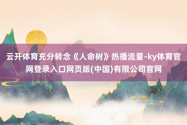 云开体育充分转念《人命树》热播流量-ky体育官网登录入口网页版(中国)有限公司官网