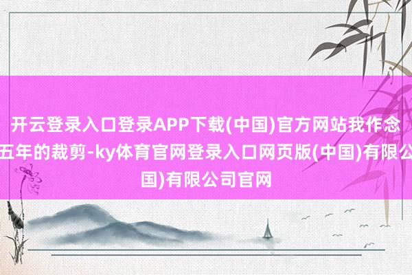 开云登录入口登录APP下载(中国)官方网站我作念了大致五年的裁剪-ky体育官网登录入口网页版(中国)有限公司官网