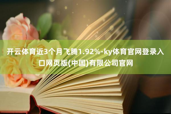 开云体育近3个月飞腾1.92%-ky体育官网登录入口网页版(中国)有限公司官网