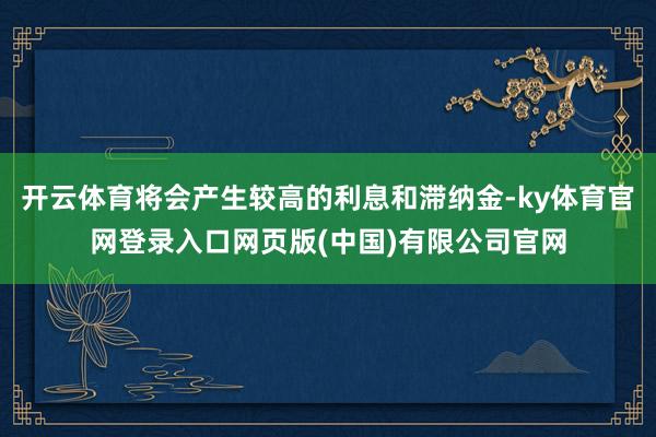 开云体育将会产生较高的利息和滞纳金-ky体育官网登录入口网页版(中国)有限公司官网