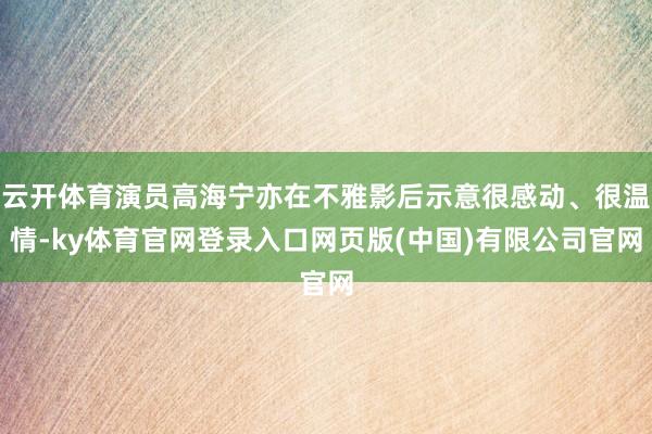 云开体育演员高海宁亦在不雅影后示意很感动、很温情-ky体育官网登录入口网页版(中国)有限公司官网