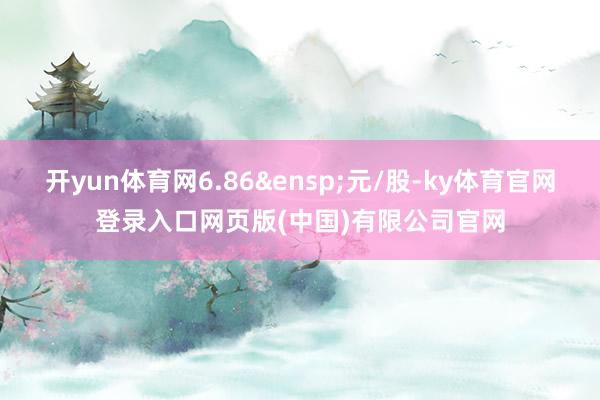 开yun体育网6.86 元/股-ky体育官网登录入口网页版(中国)有限公司官网