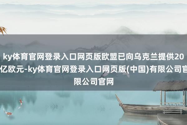 ky体育官网登录入口网页版欧盟已向乌克兰提供2000亿欧元-ky体育官网登录入口网页版(中国)有限公司官网