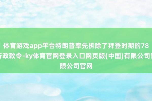 体育游戏app平台特朗普率先拆除了拜登时期的78项行政敕令-ky体育官网登录入口网页版(中国)有限公司官网