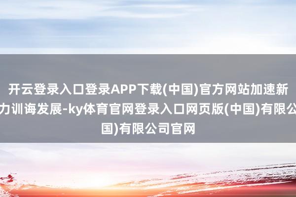 开云登录入口登录APP下载(中国)官方网站加速新质分娩力训诲发展-ky体育官网登录入口网页版(中国)有限公司官网