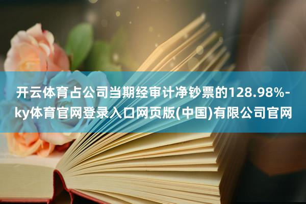 开云体育占公司当期经审计净钞票的128.98%-ky体育官网登录入口网页版(中国)有限公司官网
