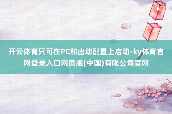 开云体育只可在PC和出动配置上启动-ky体育官网登录入口网页版(中国)有限公司官网