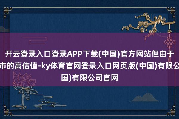 开云登录入口登录APP下载(中国)官方网站但由于印度股市的高估值-ky体育官网登录入口网页版(中国)有限公司官网