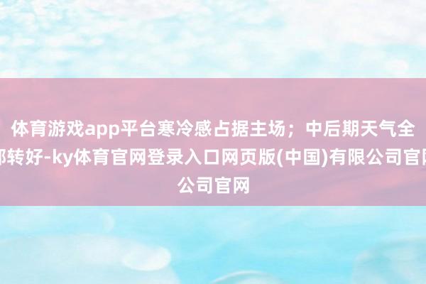 体育游戏app平台寒冷感占据主场;中后期天气全部转好-ky体育官网登录入口网页版(中国)有限公司官网