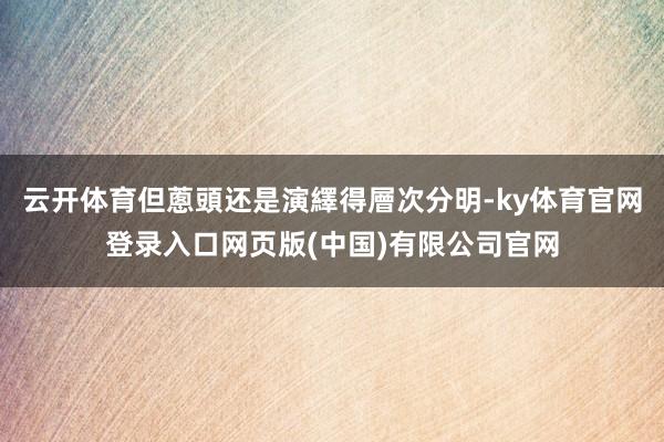 云开体育但蔥頭还是演繹得層次分明-ky体育官网登录入口网页版(中国)有限公司官网