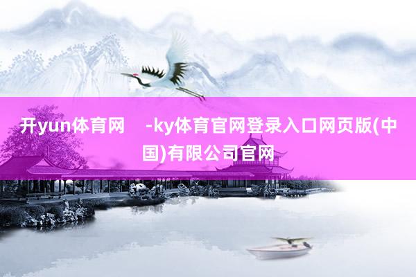 开yun体育网    -ky体育官网登录入口网页版(中国)有限公司官网