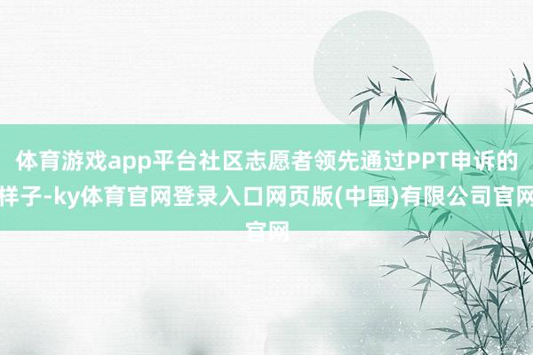 体育游戏app平台社区志愿者领先通过PPT申诉的样子-ky体育官网登录入口网页版(中国)有限公司官网