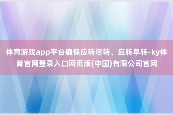 体育游戏app平台确保应转尽转、应转早转-ky体育官网登录入口网页版(中国)有限公司官网