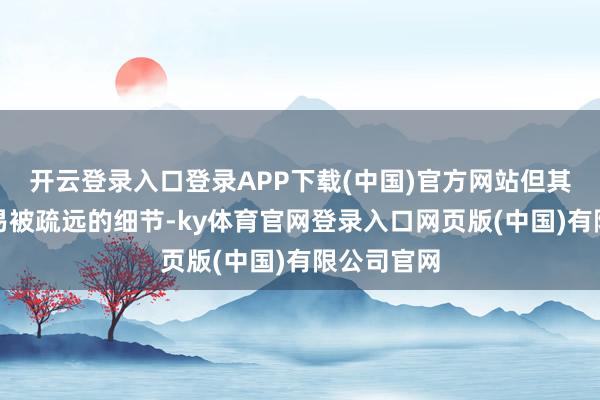 开云登录入口登录APP下载(中国)官方网站但其实有些容易被疏远的细节-ky体育官网登录入口网页版(中国)有限公司官网