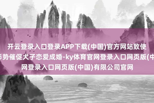 开云登录入口登录APP下载(中国)官方网站致使会用颇具创意的形势催促犬子恋爱成婚-ky体育官网登录入口网页版(中国)有限公司官网