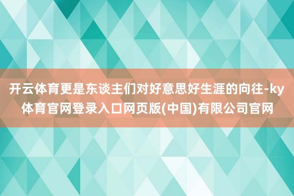 开云体育更是东谈主们对好意思好生涯的向往-ky体育官网登录入口网页版(中国)有限公司官网