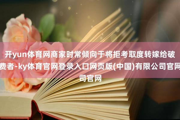 开yun体育网商家时常倾向于将拒考取度转嫁给破费者-ky体育官网登录入口网页版(中国)有限公司官网