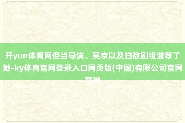 开yun体育网但当导演、吴京以及扫数剧组遴荐了她-ky体育官网登录入口网页版(中国)有限公司官网