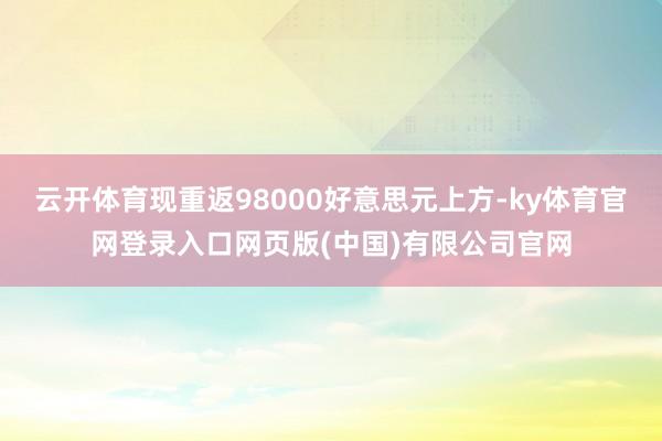 云开体育现重返98000好意思元上方-ky体育官网登录入口网页版(中国)有限公司官网