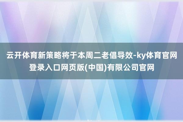 云开体育新策略将于本周二老倡导效-ky体育官网登录入口网页版(中国)有限公司官网