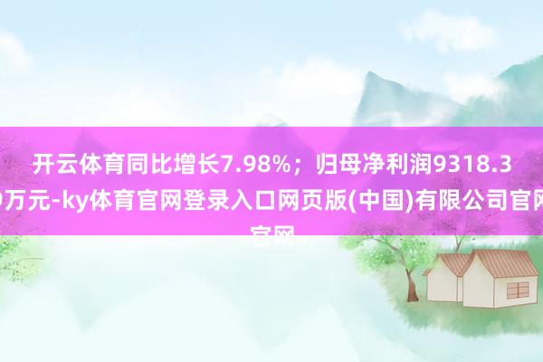开云体育同比增长7.98%;归母净利润9318.39万元-ky体育官网登录入口网页版(中国)有限公司官网