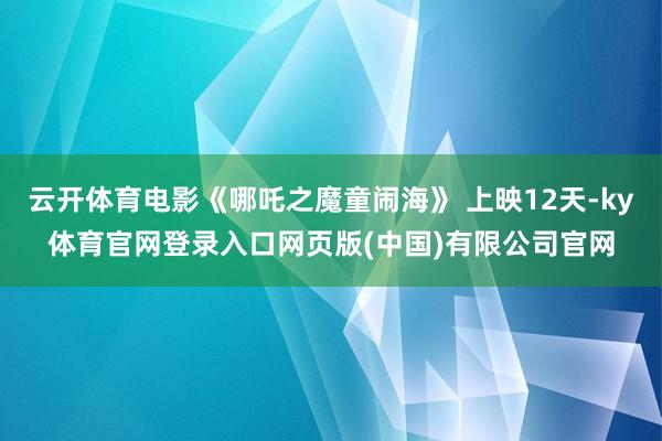 云开体育电影《哪吒之魔童闹海》 上映12天-ky体育官网登录入口网页版(中国)有限公司官网