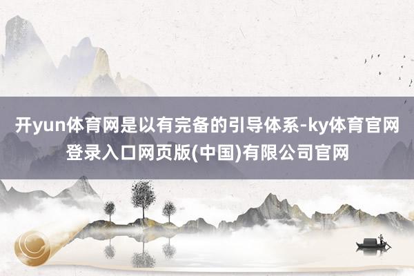 开yun体育网是以有完备的引导体系-ky体育官网登录入口网页版(中国)有限公司官网