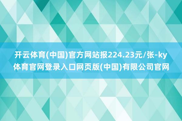 开云体育(中国)官方网站报224.23元/张-ky体育官网登录入口网页版(中国)有限公司官网