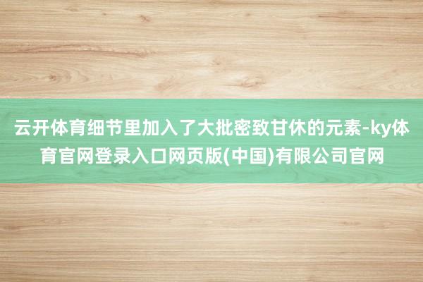 云开体育细节里加入了大批密致甘休的元素-ky体育官网登录入口网页版(中国)有限公司官网