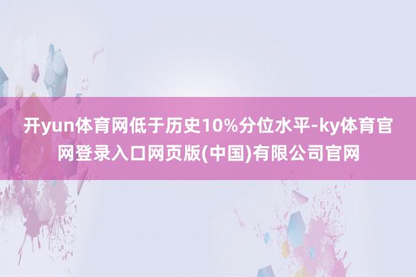 开yun体育网低于历史10%分位水平-ky体育官网登录入口网页版(中国)有限公司官网