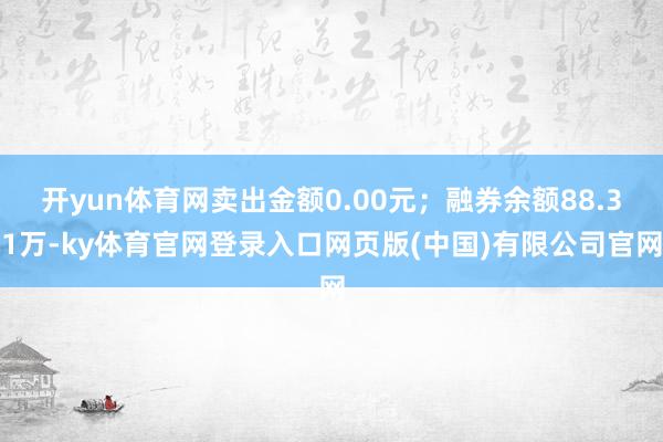 开yun体育网卖出金额0.00元;融券余额88.31万-ky体育官网登录入口网页版(中国)有限公司官网
