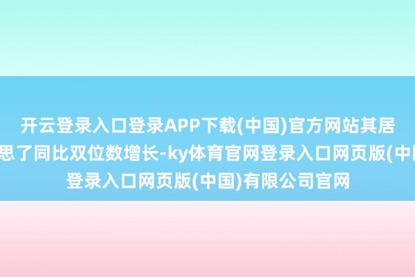 开云登录入口登录APP下载(中国)官方网站其居品销量均完好意思了同比双位数增长-ky体育官网登录入口网页版(中国)有限公司官网