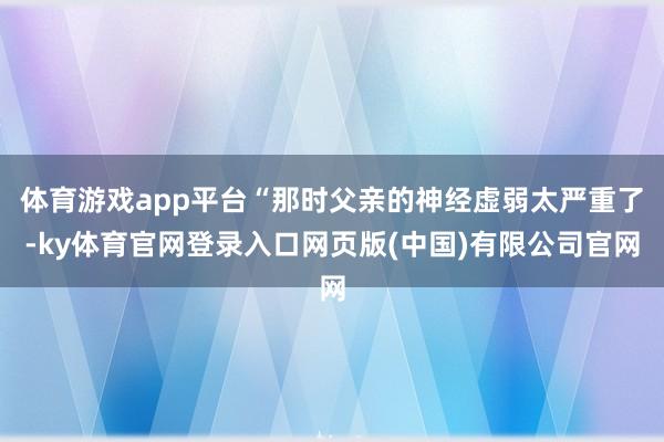 体育游戏app平台“那时父亲的神经虚弱太严重了-ky体育官网登录入口网页版(中国)有限公司官网