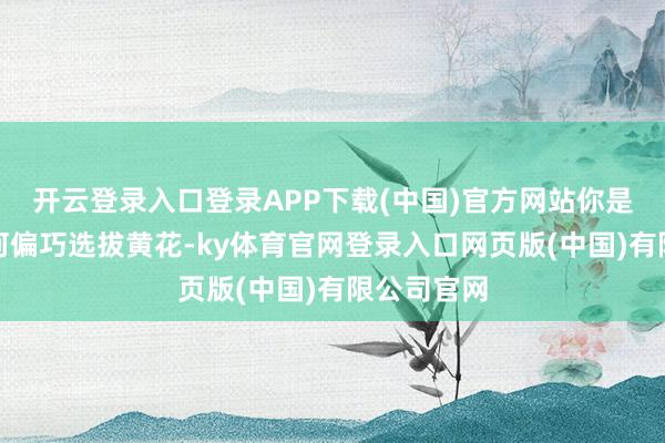 开云登录入口登录APP下载(中国)官方网站你是否有趣为何偏巧选拔黄花-ky体育官网登录入口网页版(中国)有限公司官网