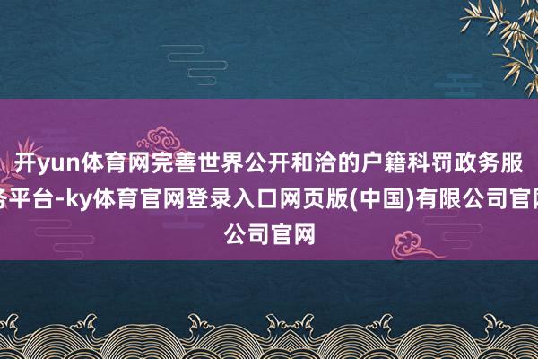 开yun体育网完善世界公开和洽的户籍科罚政务服务平台-ky体育官网登录入口网页版(中国)有限公司官网