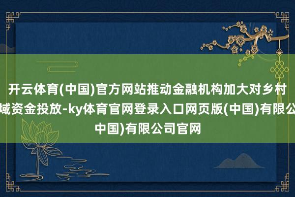 开云体育(中国)官方网站推动金融机构加大对乡村振兴畛域资金投放-ky体育官网登录入口网页版(中国)有限公司官网