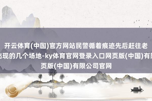 开云体育(中国)官方网站民警循着痕迹先后赶往老东谈主曾出现的几个场地-ky体育官网登录入口网页版(中国)有限公司官网