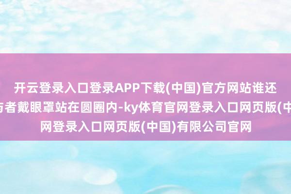 开云登录入口登录APP下载(中国)官方网站谁还能站回原位?参与者戴眼罩站在圆圈内-ky体育官网登录入口网页版(中国)有限公司官网