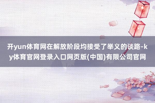 开yun体育网在解放阶段均接受了举义的谈路-ky体育官网登录入口网页版(中国)有限公司官网