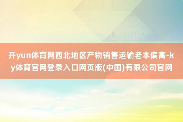 开yun体育网西北地区产物销售运输老本偏高-ky体育官网登录入口网页版(中国)有限公司官网
