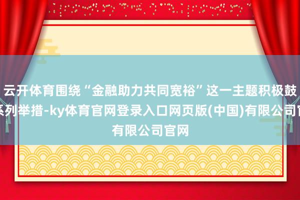 云开体育围绕“金融助力共同宽裕”这一主题积极鼓励系列举措-ky体育官网登录入口网页版(中国)有限公司官网