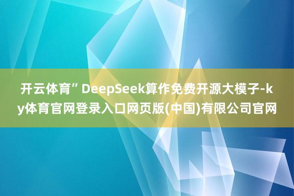开云体育”　　DeepSeek算作免费开源大模子-ky体育官网登录入口网页版(中国)有限公司官网